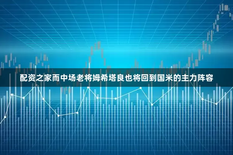 配资之家而中场老将姆希塔良也将回到国米的主力阵容