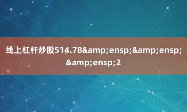 线上杠杆炒股514.78&ensp;&ensp;&ensp;2