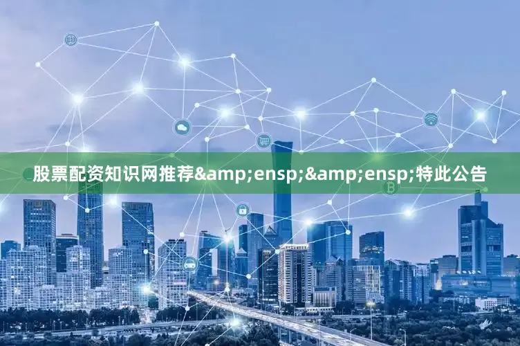 股票配资知识网推荐&ensp;&ensp;特此公告