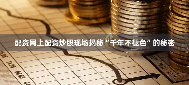 配资网上配资炒股现场揭秘“千年不褪色”的秘密