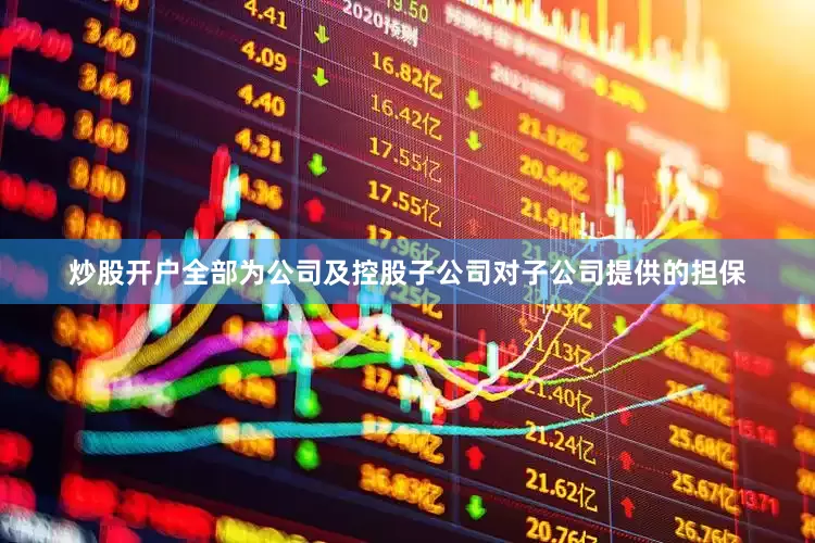 炒股开户全部为公司及控股子公司对子公司提供的担保