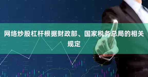 网络炒股杠杆根据财政部、国家税务总局的相关规定