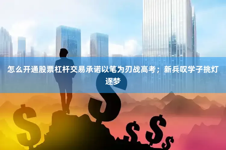 怎么开通股票杠杆交易承诺以笔为刃战高考；新兵叹学子挑灯逐梦