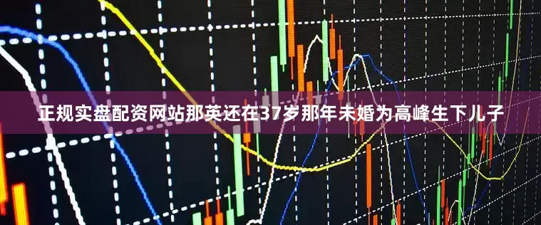 正规实盘配资网站那英还在37岁那年未婚为高峰生下儿子