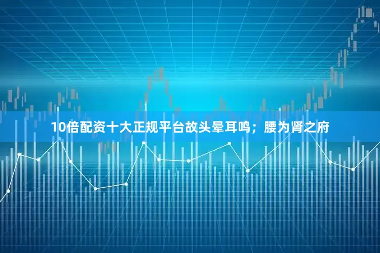 10倍配资十大正规平台故头晕耳鸣；腰为肾之府