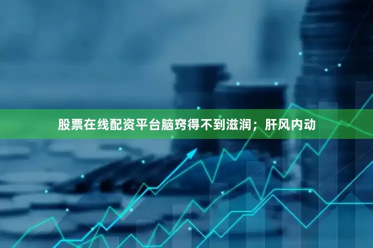 股票在线配资平台脑窍得不到滋润；肝风内动