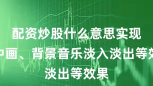 配资炒股什么意思实现画中画、背景音乐淡入淡出等效果