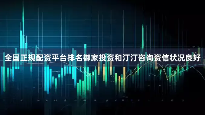 全国正规配资平台排名御家投资和汀汀咨询资信状况良好