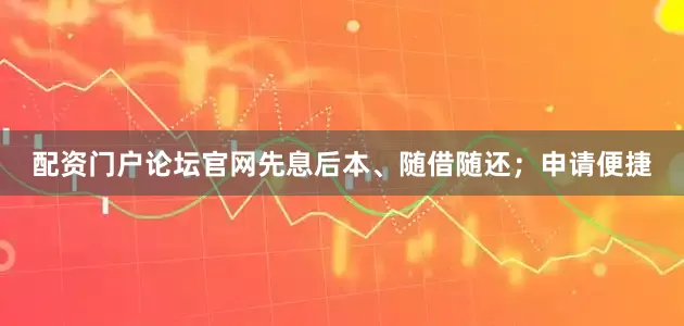 配资门户论坛官网先息后本、随借随还；申请便捷
