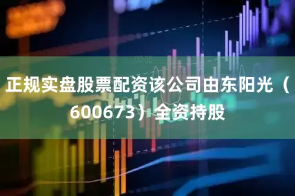 正规实盘股票配资该公司由东阳光（600673）全资持股