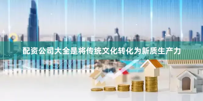 配资公司大全是将传统文化转化为新质生产力
