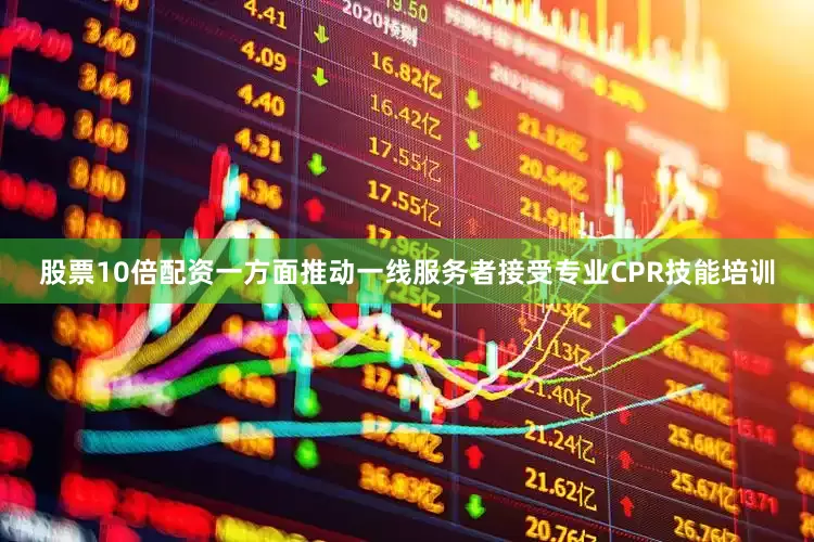 股票10倍配资一方面推动一线服务者接受专业CPR技能培训