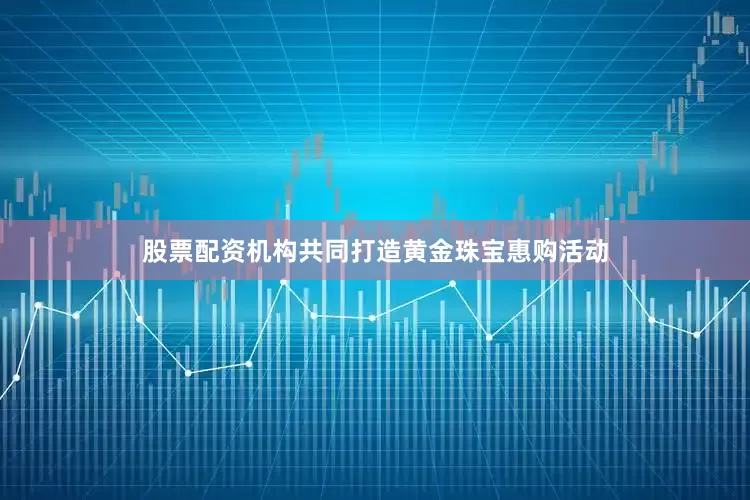 股票配资机构共同打造黄金珠宝惠购活动