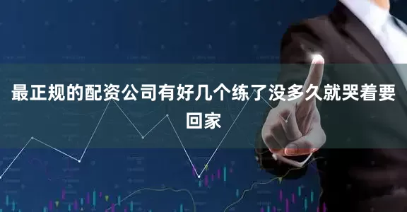 最正规的配资公司有好几个练了没多久就哭着要回家