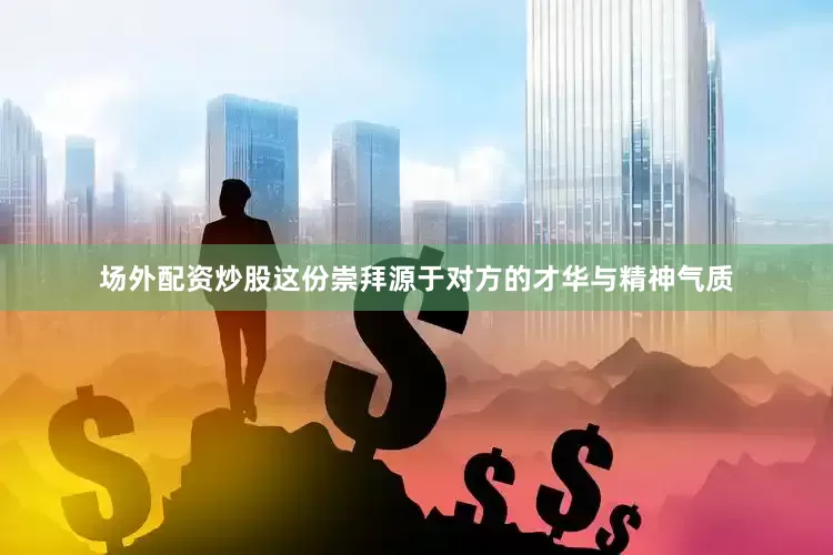 场外配资炒股这份崇拜源于对方的才华与精神气质