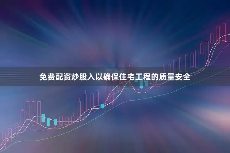 免费配资炒股入以确保住宅工程的质量安全