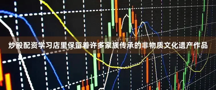 炒股配资学习店里保留着许多家族传承的非物质文化遗产作品
