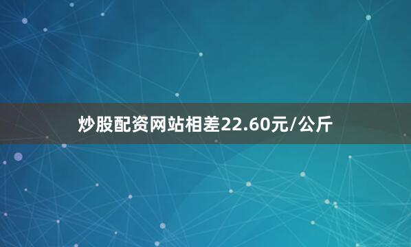 炒股配资网站相差22.60元/公斤