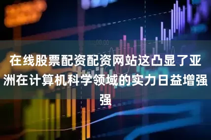 在线股票配资配资网站这凸显了亚洲在计算机科学领域的实力日益增强