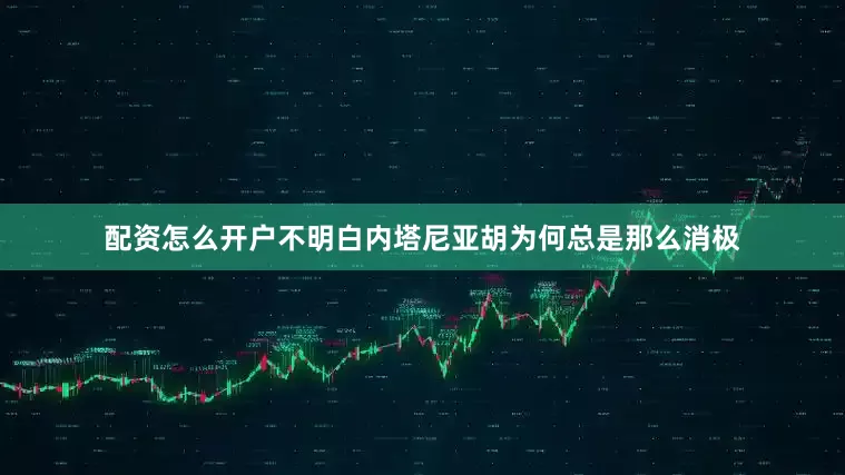 配资怎么开户不明白内塔尼亚胡为何总是那么消极