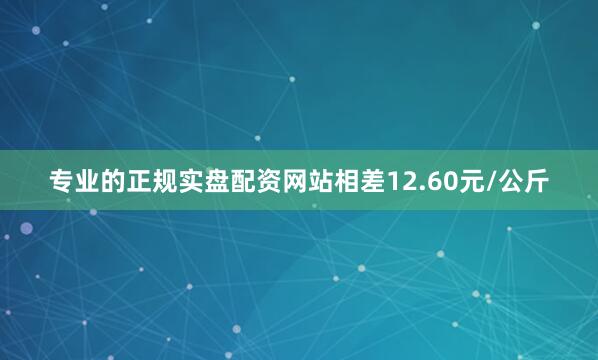专业的正规实盘配资网站相差12.60元/公斤