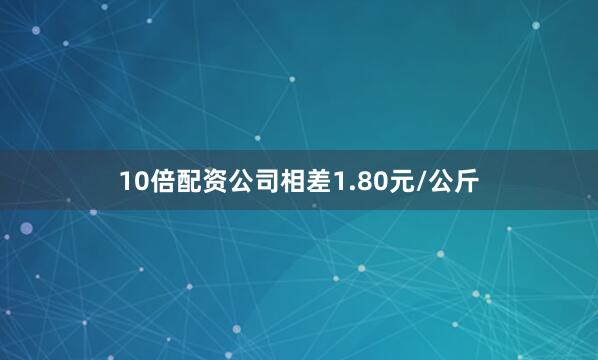 10倍配资公司相差1.80元/公斤