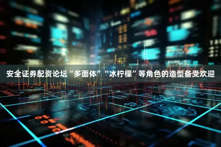 安全证券配资论坛“多面体”“冰柠檬”等角色的造型备受欢迎